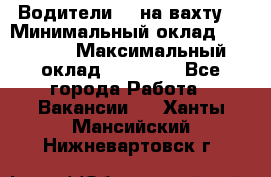 Водители BC на вахту. › Минимальный оклад ­ 60 000 › Максимальный оклад ­ 99 000 - Все города Работа » Вакансии   . Ханты-Мансийский,Нижневартовск г.